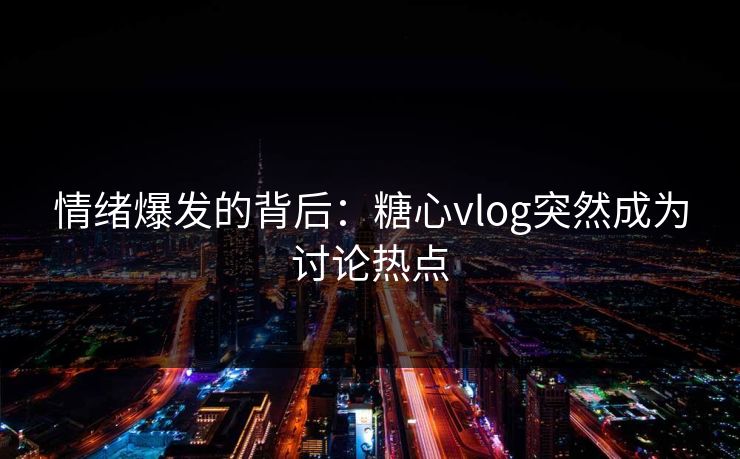 情绪爆发的背后：糖心vlog突然成为讨论热点