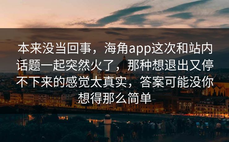 本来没当回事，海角app这次和站内话题一起突然火了，那种想退出又停不下来的感觉太真实，答案可能没你想得那么简单