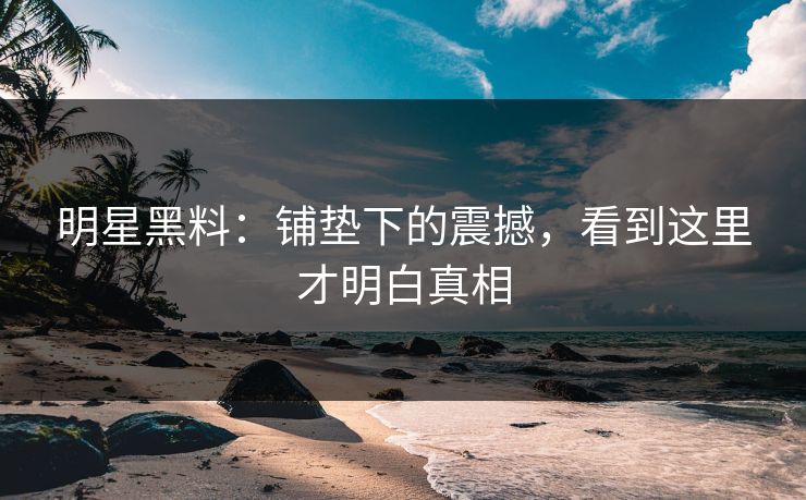 明星黑料：铺垫下的震撼，看到这里才明白真相