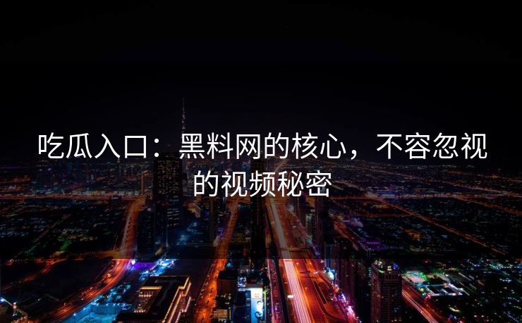 吃瓜入口：黑料网的核心，不容忽视的视频秘密