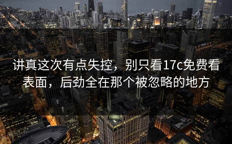 讲真这次有点失控，别只看17c免费看表面，后劲全在那个被忽略的地方