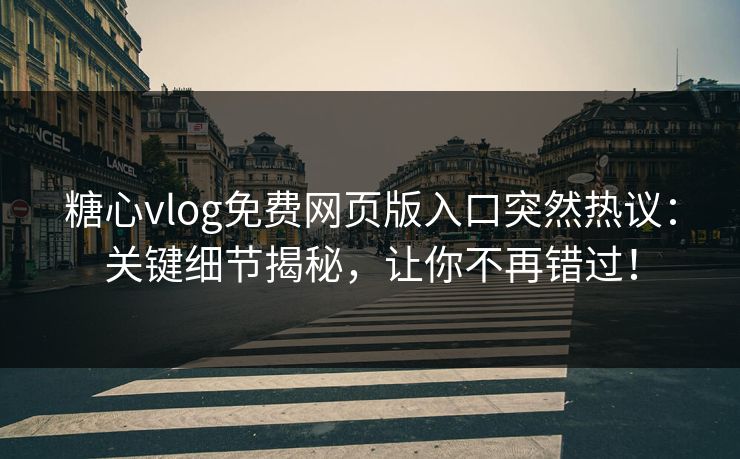 糖心vlog免费网页版入口突然热议：关键细节揭秘，让你不再错过！