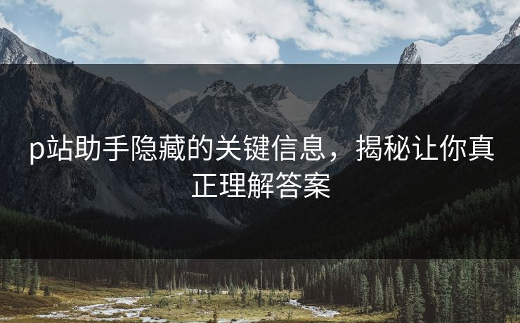 p站助手隐藏的关键信息，揭秘让你真正理解答案