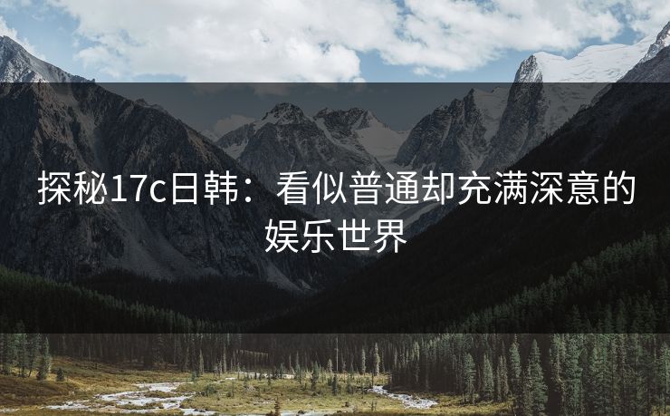 探秘17c日韩：看似普通却充满深意的娱乐世界