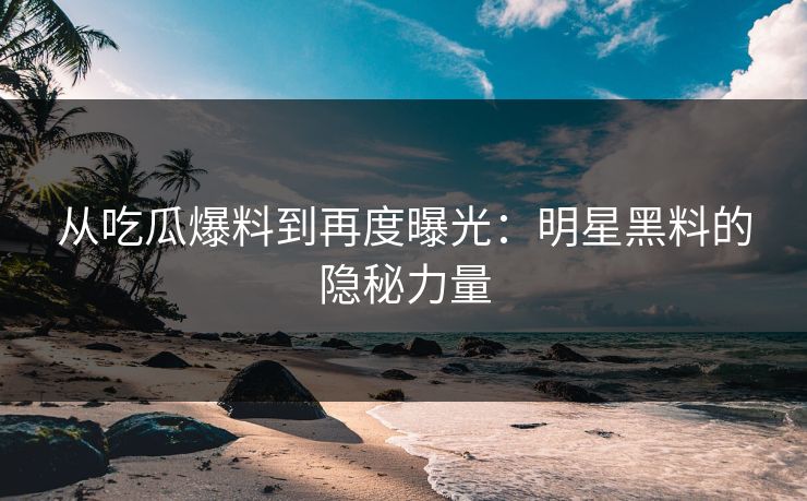 从吃瓜爆料到再度曝光：明星黑料的隐秘力量