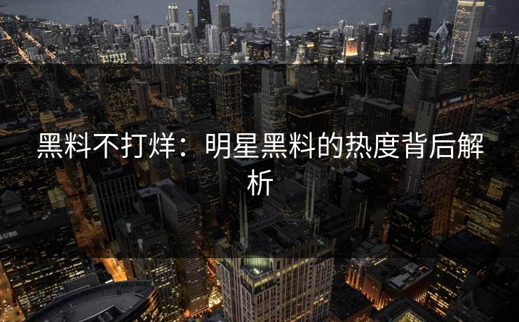 黑料不打烊：明星黑料的热度背后解析