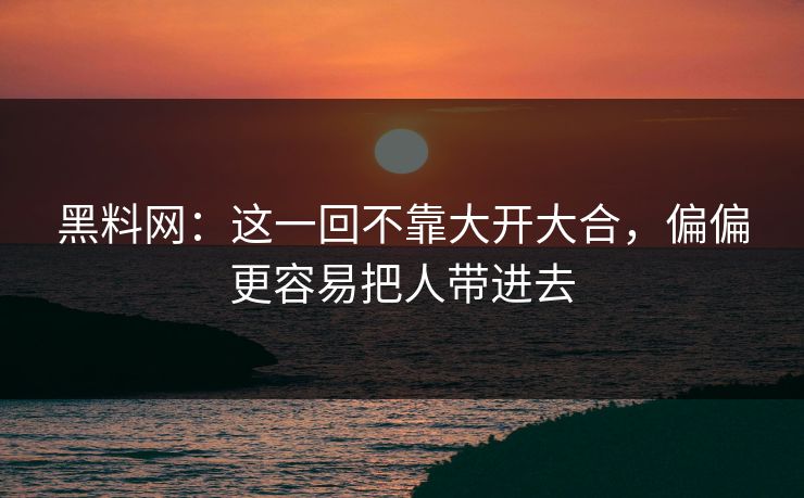 黑料网：这一回不靠大开大合，偏偏更容易把人带进去