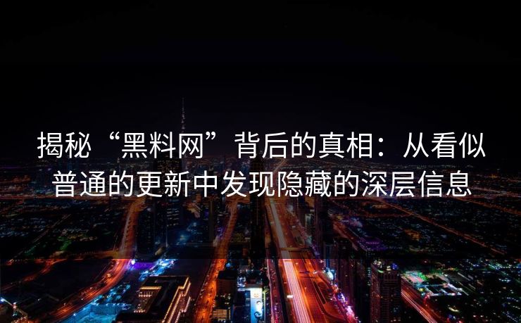 揭秘“黑料网”背后的真相：从看似普通的更新中发现隐藏的深层信息