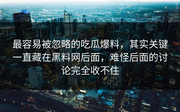 最容易被忽略的吃瓜爆料，其实关键一直藏在黑料网后面，难怪后面的讨论完全收不住