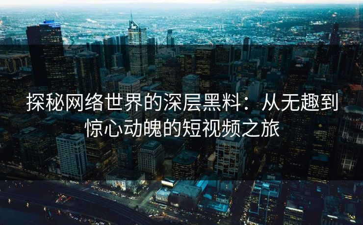 探秘网络世界的深层黑料：从无趣到惊心动魄的短视频之旅