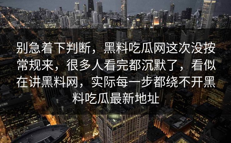 别急着下判断，黑料吃瓜网这次没按常规来，很多人看完都沉默了，看似在讲黑料网，实际每一步都绕不开黑料吃瓜最新地址