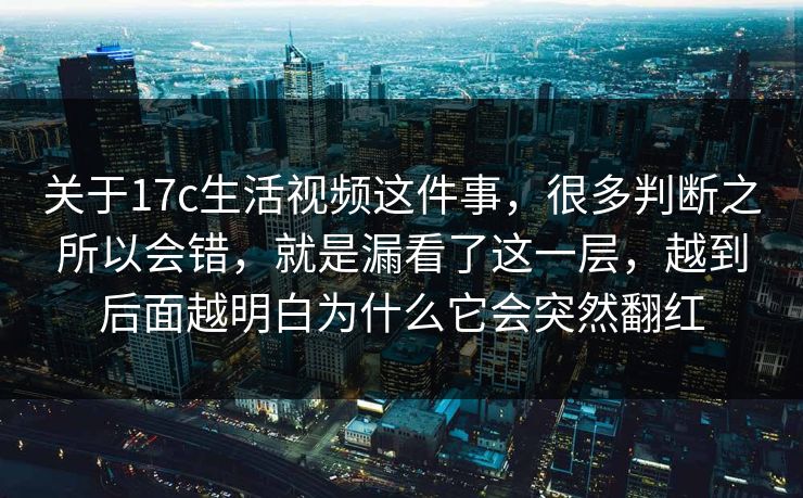 关于17c生活视频这件事，很多判断之所以会错，就是漏看了这一层，越到后面越明白为什么它会突然翻红