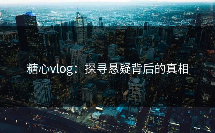 糖心vlog：探寻悬疑背后的真相