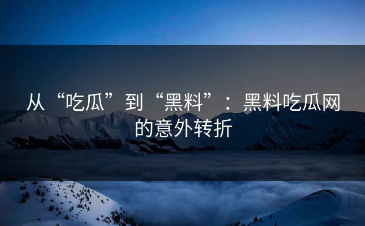从“吃瓜”到“黑料”：黑料吃瓜网的意外转折