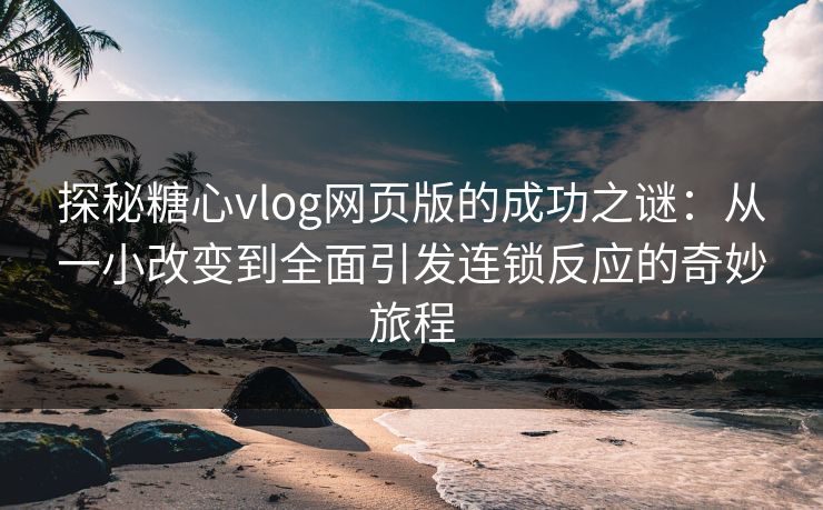 探秘糖心vlog网页版的成功之谜：从一小改变到全面引发连锁反应的奇妙旅程