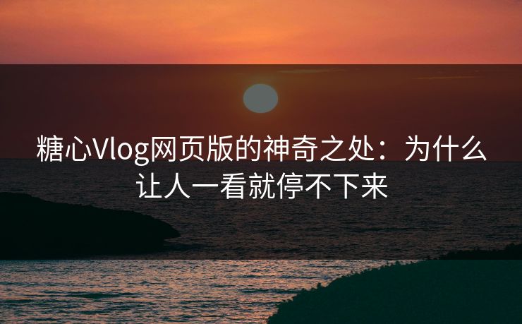 糖心Vlog网页版的神奇之处：为什么让人一看就停不下来