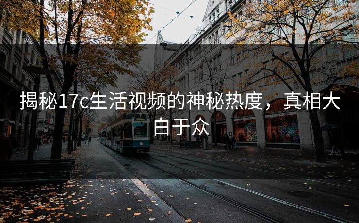 揭秘17c生活视频的神秘热度，真相大白于众