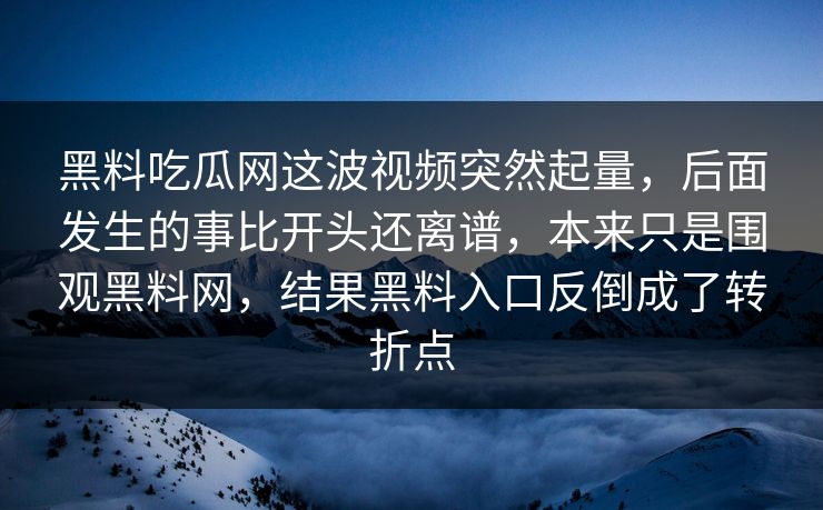 黑料吃瓜网这波视频突然起量，后面发生的事比开头还离谱，本来只是围观黑料网，结果黑料入口反倒成了转折点