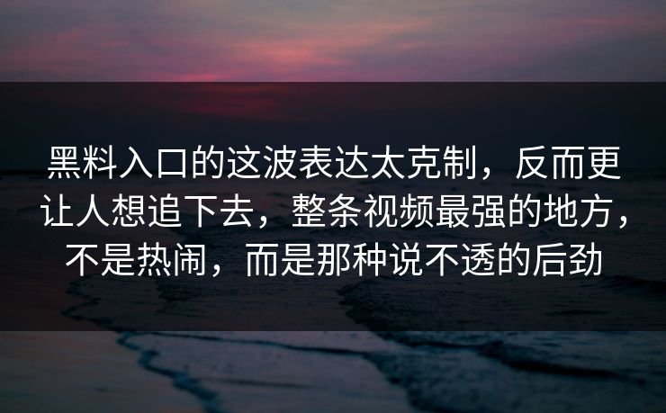 黑料入口的这波表达太克制，反而更让人想追下去，整条视频最强的地方，不是热闹，而是那种说不透的后劲