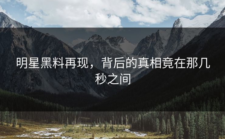 明星黑料再现，背后的真相竟在那几秒之间