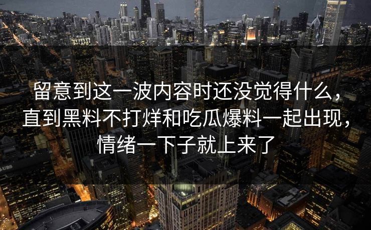 留意到这一波内容时还没觉得什么，直到黑料不打烊和吃瓜爆料一起出现，情绪一下子就上来了