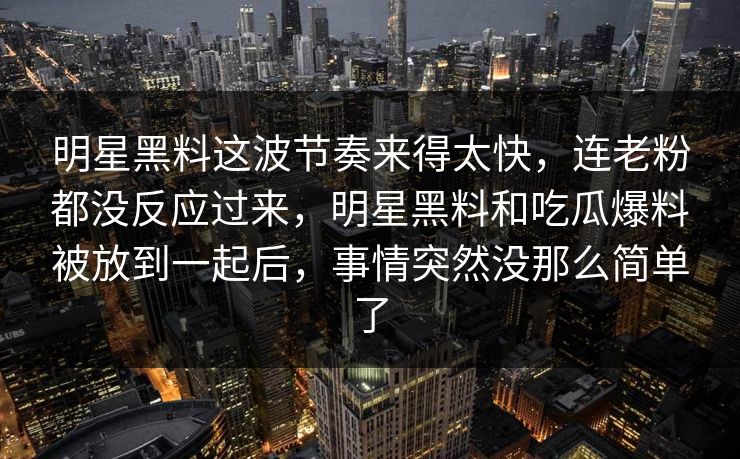 明星黑料这波节奏来得太快，连老粉都没反应过来，明星黑料和吃瓜爆料被放到一起后，事情突然没那么简单了