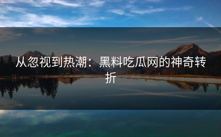 从忽视到热潮：黑料吃瓜网的神奇转折