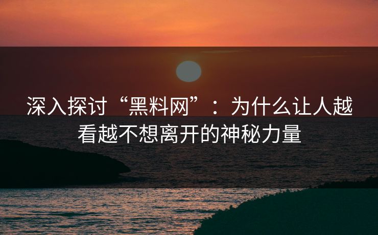 深入探讨“黑料网”：为什么让人越看越不想离开的神秘力量