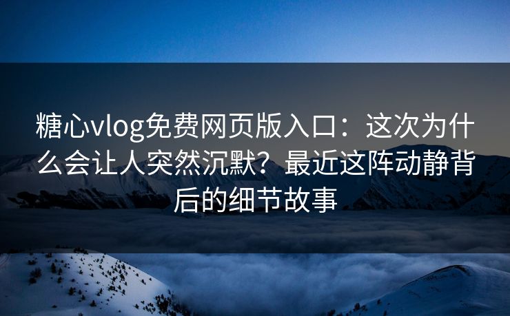 糖心vlog免费网页版入口：这次为什么会让人突然沉默？最近这阵动静背后的细节故事