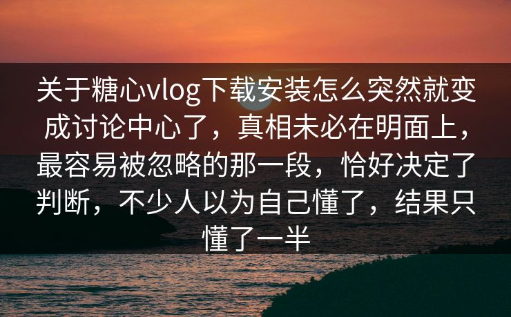关于糖心vlog下载安装怎么突然就变成讨论中心了，真相未必在明面上，最容易被忽略的那一段，恰好决定了判断，不少人以为自己懂了，结果只懂了一半