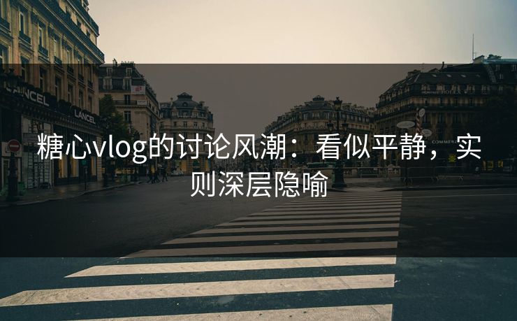 糖心vlog的讨论风潮：看似平静，实则深层隐喻