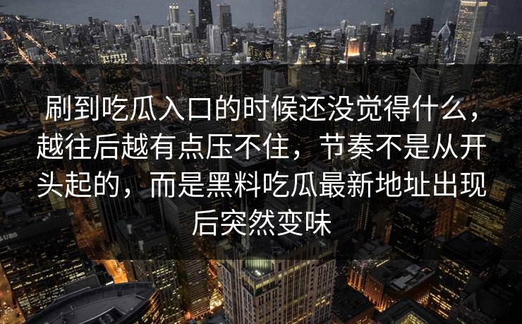 刷到吃瓜入口的时候还没觉得什么，越往后越有点压不住，节奏不是从开头起的，而是黑料吃瓜最新地址出现后突然变味