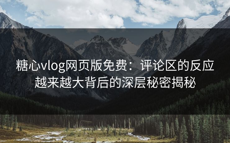 糖心vlog网页版免费：评论区的反应越来越大背后的深层秘密揭秘