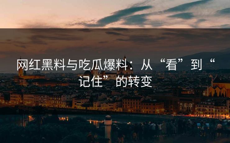 网红黑料与吃瓜爆料：从“看”到“记住”的转变