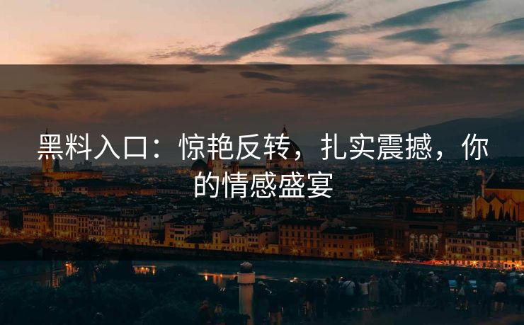 黑料入口：惊艳反转，扎实震撼，你的情感盛宴