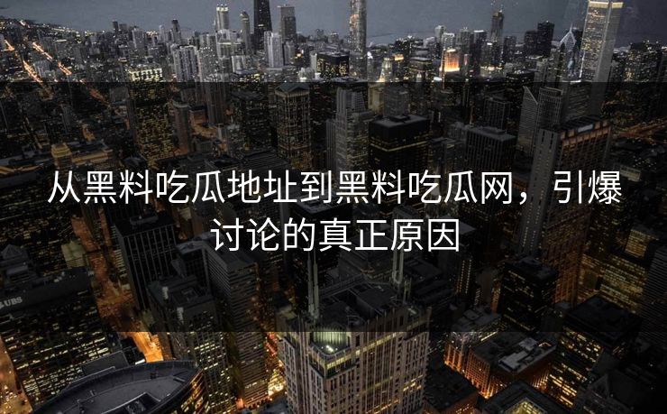 从黑料吃瓜地址到黑料吃瓜网,引爆讨论的真正原因 从黑料吃瓜地址到黑料吃瓜网,引爆讨论的真正原因