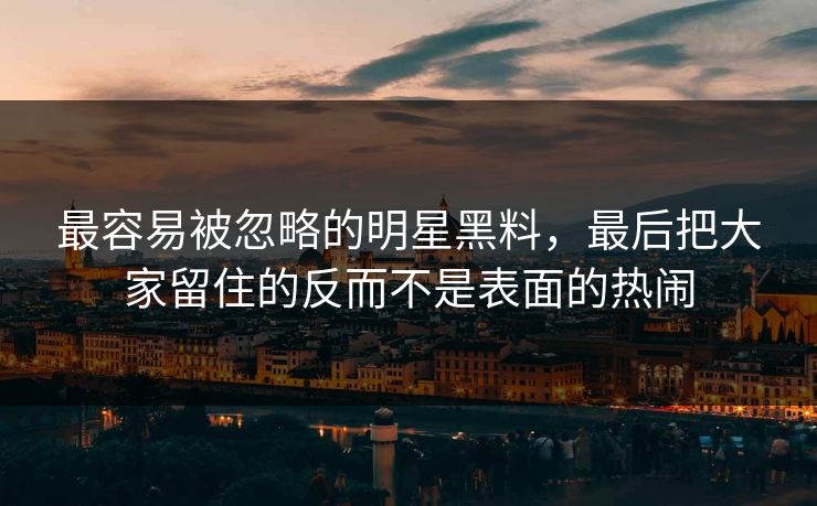 最容易被忽略的明星黑料，最后把大家留住的反而不是表面的热闹