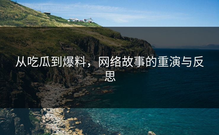 从吃瓜到爆料，网络故事的重演与反思