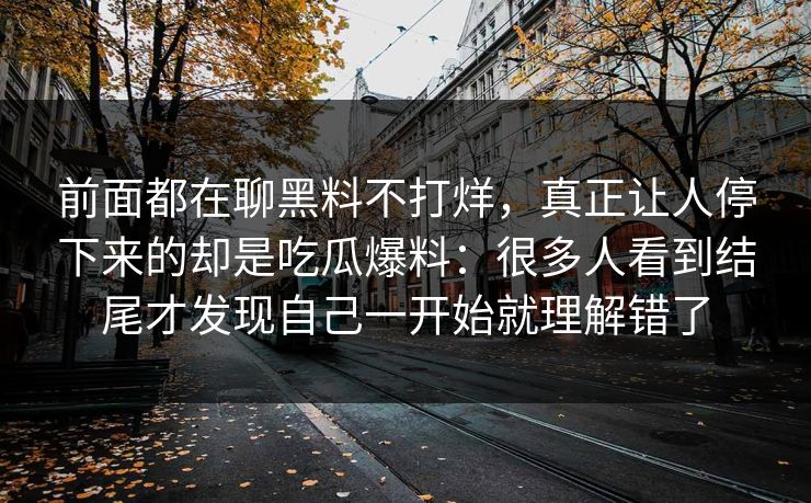 前面都在聊黑料不打烊，真正让人停下来的却是吃瓜爆料：很多人看到结尾才发现自己一开始就理解错了