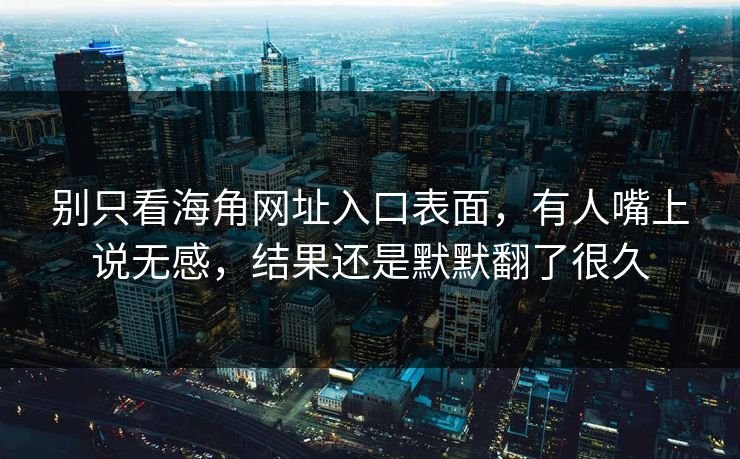 别只看海角网址入口表面，有人嘴上说无感，结果还是默默翻了很久