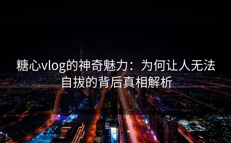 糖心vlog的神奇魅力：为何让人无法自拔的背后真相解析