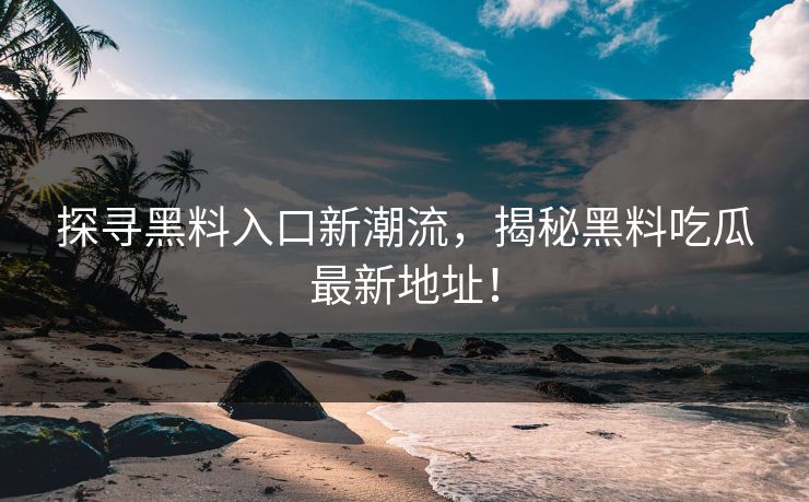 探寻黑料入口新潮流，揭秘黑料吃瓜最新地址！