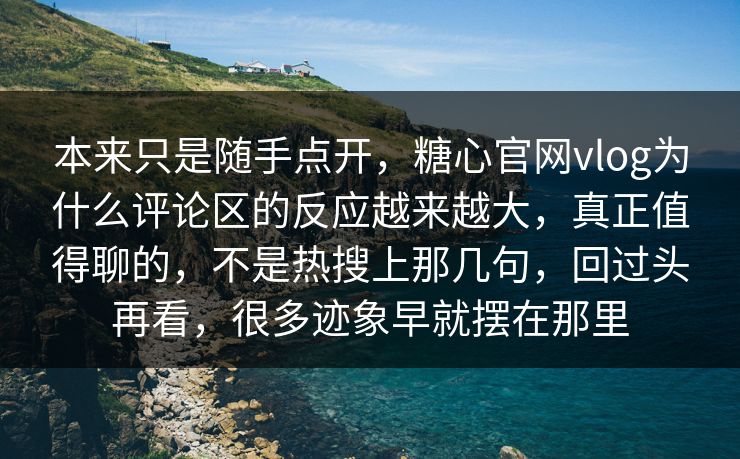 本来只是随手点开，糖心官网vlog为什么评论区的反应越来越大，真正值得聊的，不是热搜上那几句，回过头再看，很多迹象早就摆在那里
