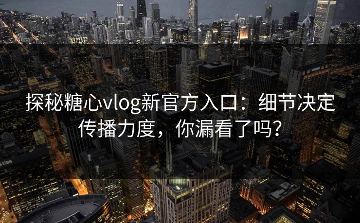 探秘糖心vlog新官方入口：细节决定传播力度，你漏看了吗？