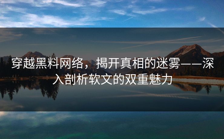 穿越黑料网络，揭开真相的迷雾——深入剖析软文的双重魅力