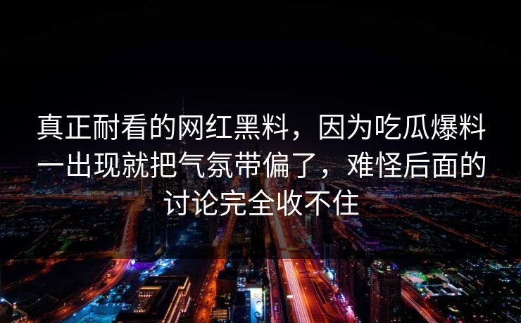 真正耐看的网红黑料，因为吃瓜爆料一出现就把气氛带偏了，难怪后面的讨论完全收不住