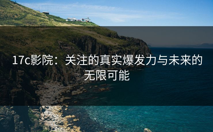 17c影院：关注的真实爆发力与未来的无限可能