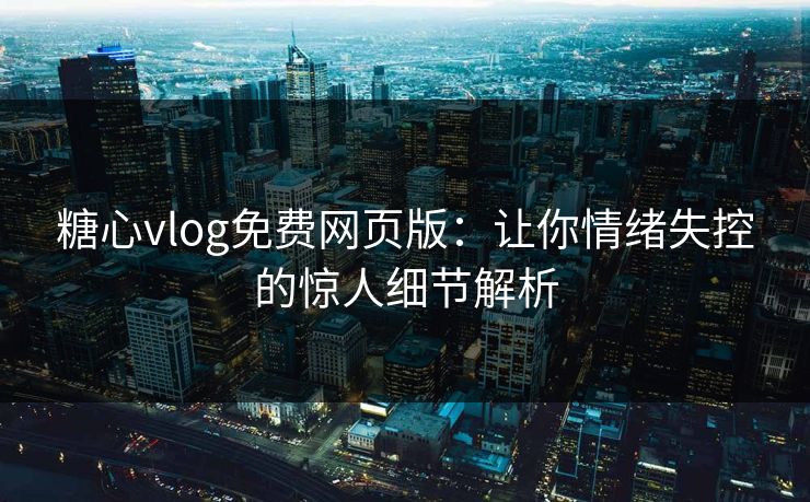 糖心vlog免费网页版：让你情绪失控的惊人细节解析