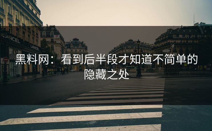 黑料网：看到后半段才知道不简单的隐藏之处