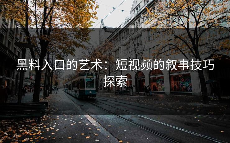 黑料入口的艺术：短视频的叙事技巧探索
